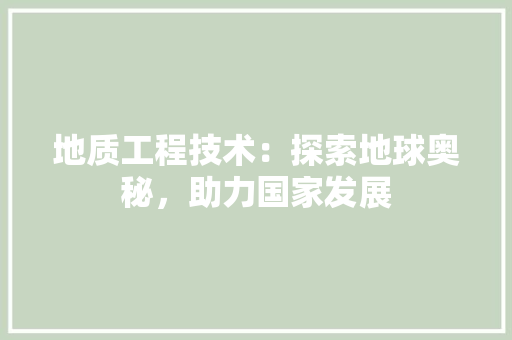 地质工程技术：探索地球奥秘，助力国家发展 现代风格装饰