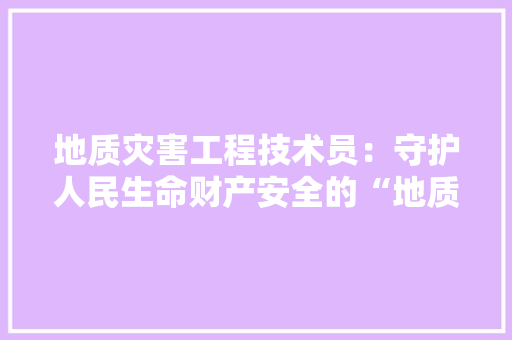 地质灾害工程技术员：守护人民生命财产安全的“地质卫士” 现代风格装饰