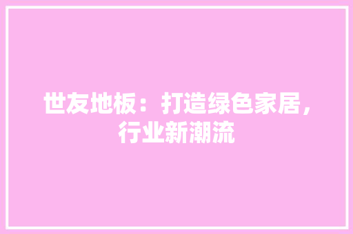 世友地板：打造绿色家居，行业新潮流 家居装修