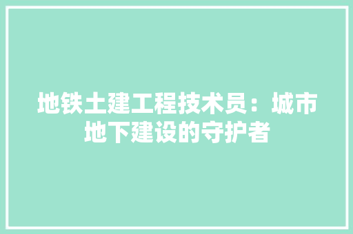 地铁土建工程技术员：城市地下建设的守护者 现代风格装饰