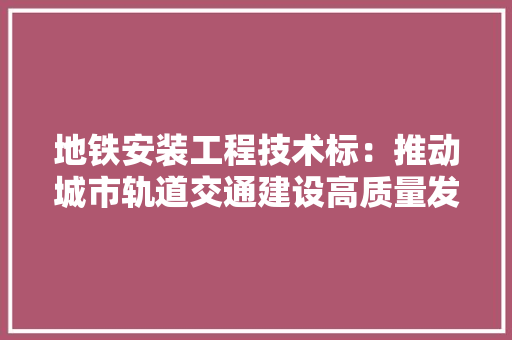 地铁安装工程技术标：推动城市轨道交通建设高质量发展的关键 现代风格装饰