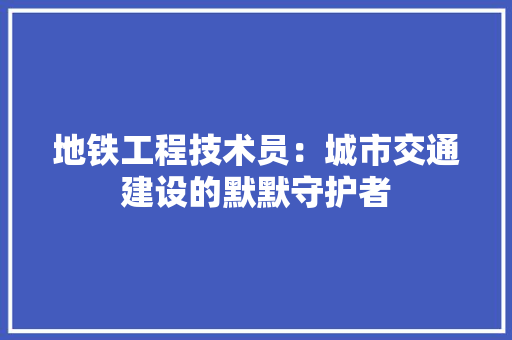 地铁工程技术员：城市交通建设的默默守护者 现代风格装饰