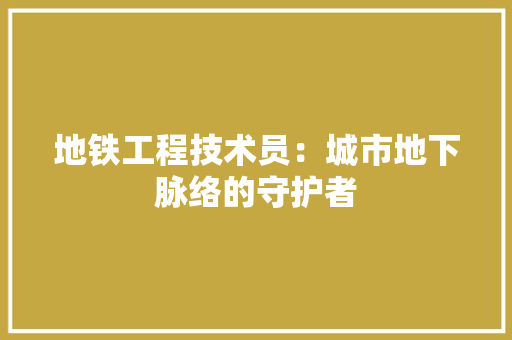 地铁工程技术员：城市地下脉络的守护者