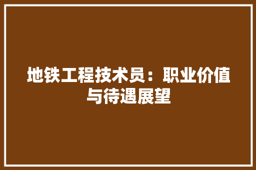 地铁工程技术员：职业价值与待遇展望 现代风格装饰
