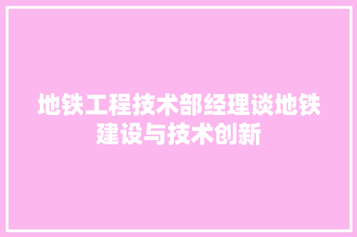 地铁工程技术部经理谈地铁建设与技术创新 现代风格装饰