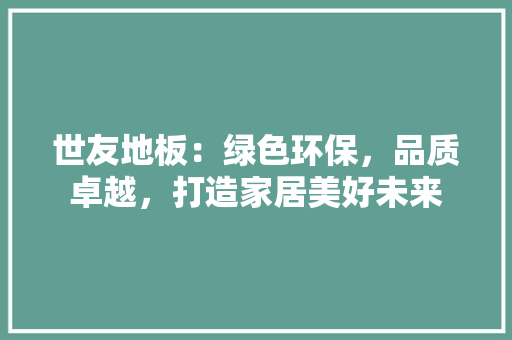 世友地板：绿色环保，品质卓越，打造家居美好未来 家居装修