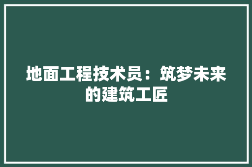 地面工程技术员：筑梦未来的建筑工匠 现代风格装饰