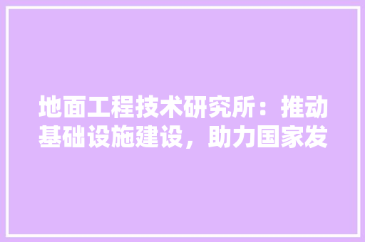地面工程技术研究所：推动基础设施建设，助力国家发展 现代风格装饰