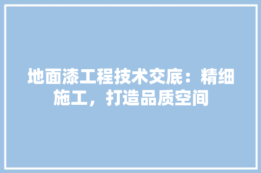 地面漆工程技术交底：精细施工，打造品质空间 现代风格装饰