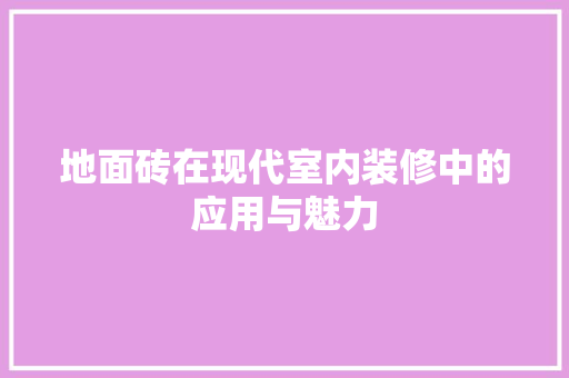 地面砖在现代室内装修中的应用与魅力 现代风格装饰