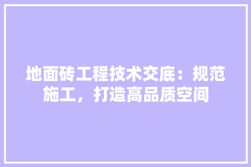 地面砖工程技术交底：规范施工，打造高品质空间