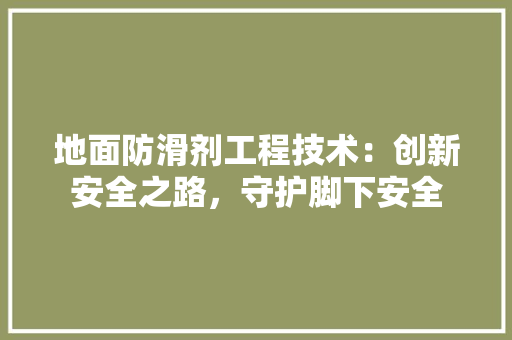 地面防滑剂工程技术：创新安全之路，守护脚下安全 现代风格装饰