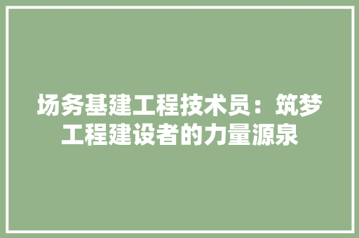 场务基建工程技术员：筑梦工程建设者的力量源泉 现代风格装饰