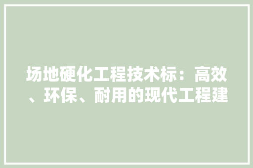 场地硬化工程技术标：高效、环保、耐用的现代工程建设基石 现代风格装饰