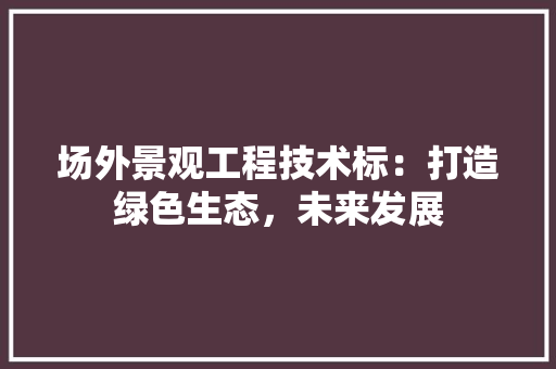 场外景观工程技术标：打造绿色生态，未来发展 现代风格装饰