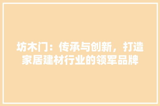 坊木门：传承与创新，打造家居建材行业的领军品牌 现代风格装饰