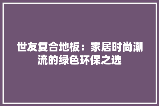 世友复合地板：家居时尚潮流的绿色环保之选 家居装修