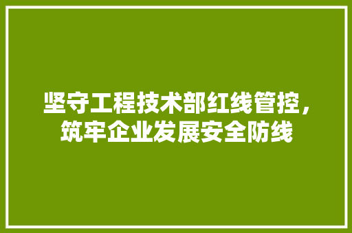 坚守工程技术部红线管控，筑牢企业发展安全防线