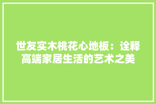 世友实木桃花心地板：诠释高端家居生活的艺术之美 家居装修
