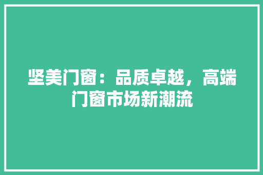 坚美门窗：品质卓越，高端门窗市场新潮流 现代风格装饰