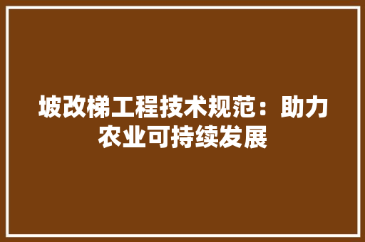 坡改梯工程技术规范：助力农业可持续发展 现代风格装饰