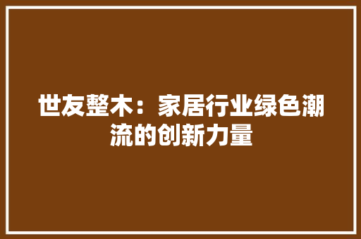 世友整木：家居行业绿色潮流的创新力量 家居装修