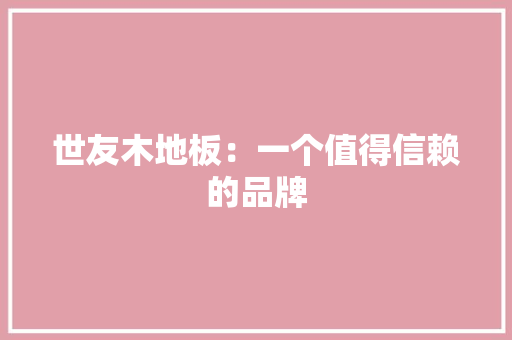 世友木地板：一个值得信赖的品牌 家居装修