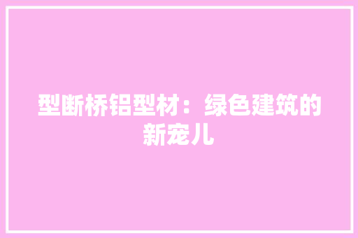 型断桥铝型材：绿色建筑的新宠儿 现代风格装饰