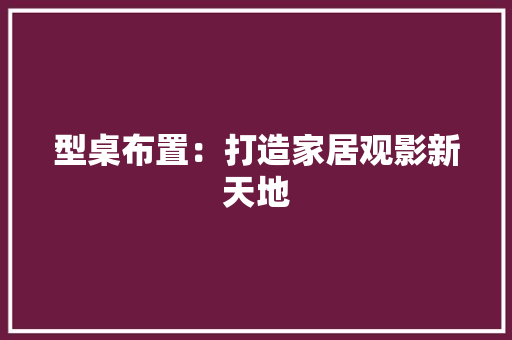 型桌布置：打造家居观影新天地 现代风格装饰
