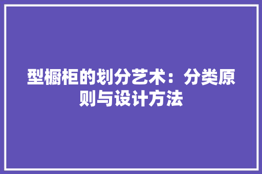 型橱柜的划分艺术：分类原则与设计方法 现代风格装饰