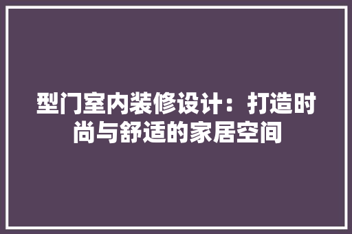型门室内装修设计：打造时尚与舒适的家居空间 现代风格装饰