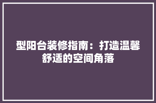 型阳台装修指南：打造温馨舒适的空间角落 现代风格装饰