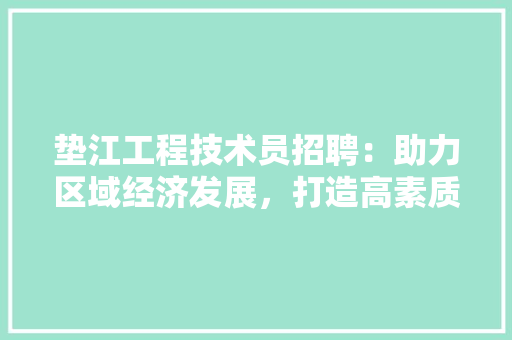 垫江工程技术员招聘：助力区域经济发展，打造高素质人才队伍