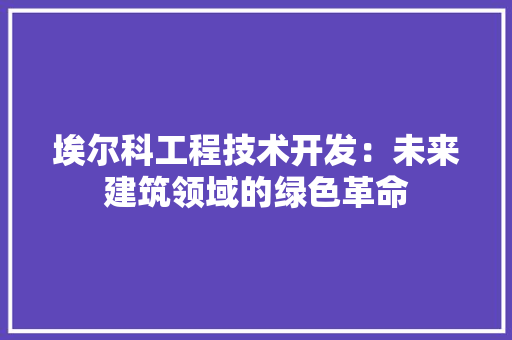 埃尔科工程技术开发：未来建筑领域的绿色革命 现代风格装饰