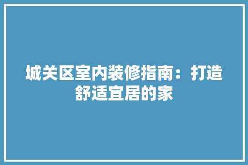 城关区室内装修指南：打造舒适宜居的家 现代风格装饰