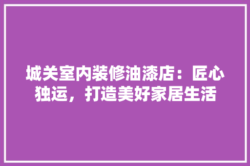 城关室内装修油漆店：匠心独运，打造美好家居生活 现代风格装饰