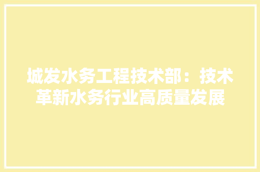 城发水务工程技术部：技术革新水务行业高质量发展