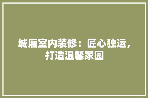 城厢室内装修：匠心独运，打造温馨家园 现代风格装饰