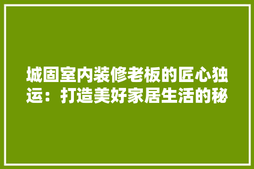 城固室内装修老板的匠心独运：打造美好家居生活的秘密武器 现代风格装饰