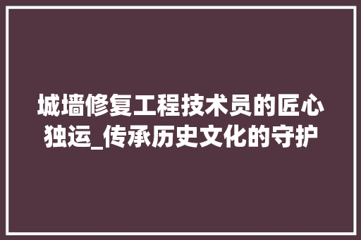 城墙修复工程技术员的匠心独运_传承历史文化的守护者 现代风格装饰