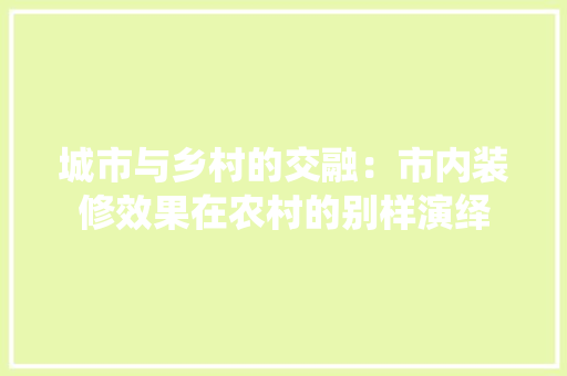 城市与乡村的交融：市内装修效果在农村的别样演绎 现代风格装饰