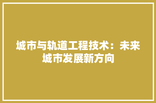 城市与轨道工程技术：未来城市发展新方向 现代风格装饰