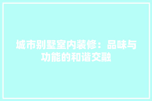 城市别墅室内装修：品味与功能的和谐交融 现代风格装饰