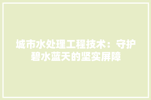 城市水处理工程技术：守护碧水蓝天的坚实屏障