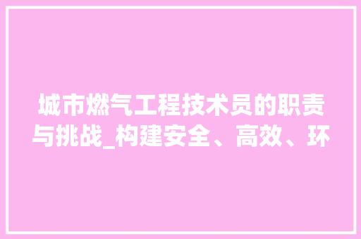 城市燃气工程技术员的职责与挑战_构建安全、高效、环保的燃气供应体系 现代风格装饰