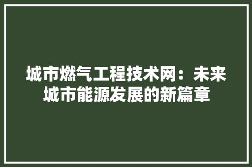 城市燃气工程技术网：未来城市能源发展的新篇章 现代风格装饰