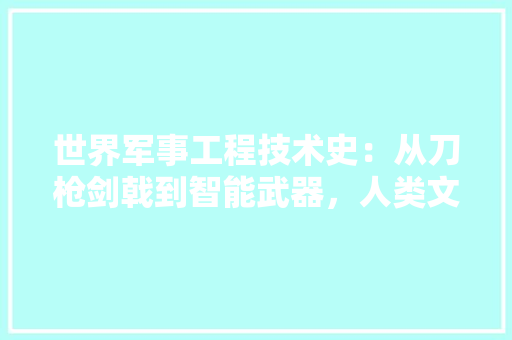 世界军事工程技术史：从刀枪剑戟到智能武器，人类文明的进步之路 家居装修