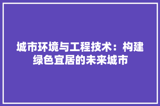 城市环境与工程技术：构建绿色宜居的未来城市 现代风格装饰