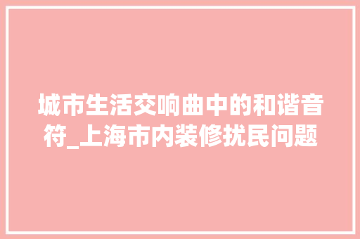 城市生活交响曲中的和谐音符_上海市内装修扰民问题的讨论与对策 现代风格装饰