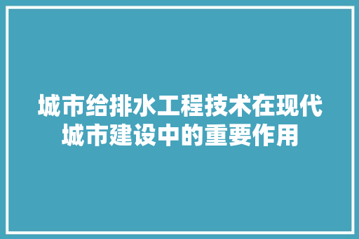 城市给排水工程技术在现代城市建设中的重要作用 现代风格装饰